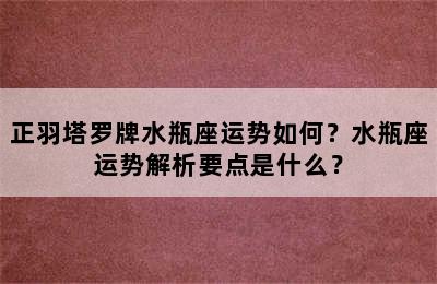正羽塔罗牌水瓶座运势如何？水瓶座运势解析要点是什么？