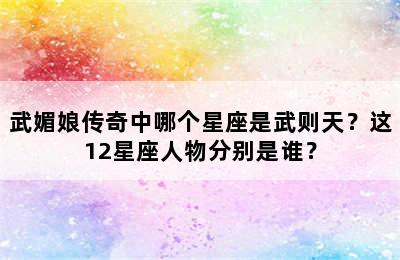 武媚娘传奇中哪个星座是武则天？这12星座人物分别是谁？