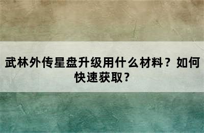 武林外传星盘升级用什么材料？如何快速获取？