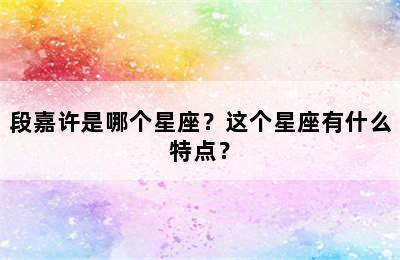 段嘉许是哪个星座？这个星座有什么特点？