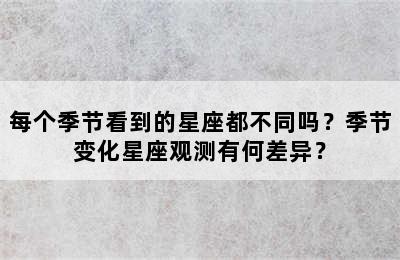 每个季节看到的星座都不同吗？季节变化星座观测有何差异？