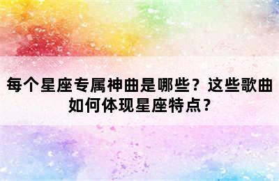 每个星座专属神曲是哪些？这些歌曲如何体现星座特点？