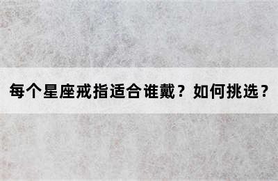 每个星座戒指适合谁戴？如何挑选？