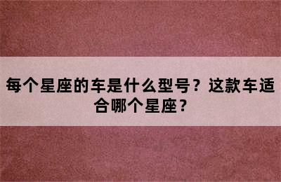 每个星座的车是什么型号？这款车适合哪个星座？