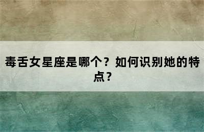 毒舌女星座是哪个？如何识别她的特点？
