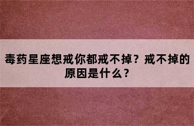 毒药星座想戒你都戒不掉？戒不掉的原因是什么？