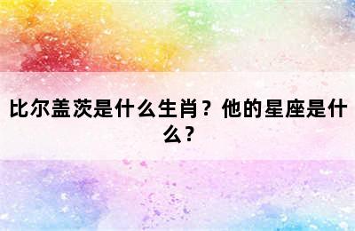 比尔盖茨是什么生肖？他的星座是什么？