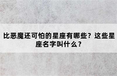 比恶魔还可怕的星座有哪些？这些星座名字叫什么？