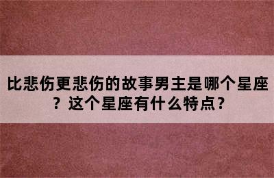 比悲伤更悲伤的故事男主是哪个星座？这个星座有什么特点？