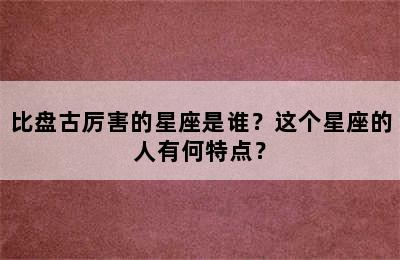 比盘古厉害的星座是谁？这个星座的人有何特点？