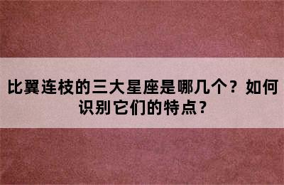 比翼连枝的三大星座是哪几个？如何识别它们的特点？