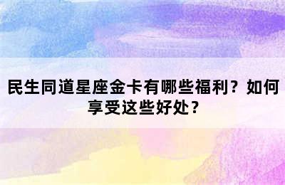 民生同道星座金卡有哪些福利？如何享受这些好处？