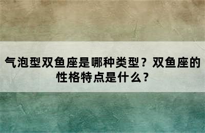 气泡型双鱼座是哪种类型？双鱼座的性格特点是什么？