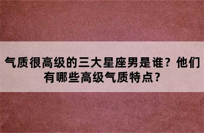 气质很高级的三大星座男是谁？他们有哪些高级气质特点？