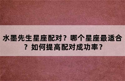 水墨先生星座配对？哪个星座最适合？如何提高配对成功率？
