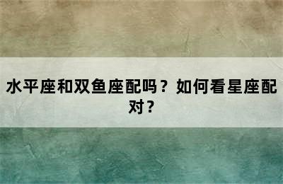 水平座和双鱼座配吗？如何看星座配对？
