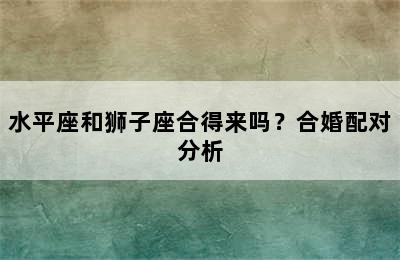 水平座和狮子座合得来吗？合婚配对分析