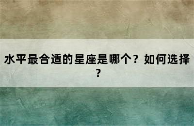 水平最合适的星座是哪个？如何选择？