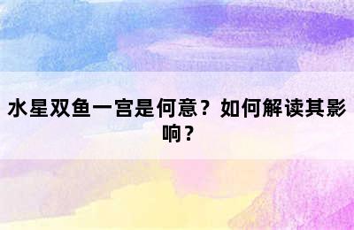 水星双鱼一宫是何意？如何解读其影响？