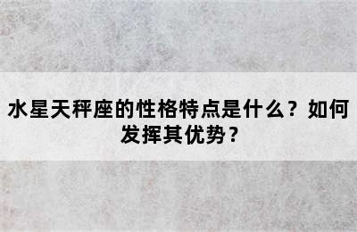 水星天秤座的性格特点是什么？如何发挥其优势？