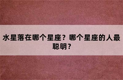 水星落在哪个星座？哪个星座的人最聪明？