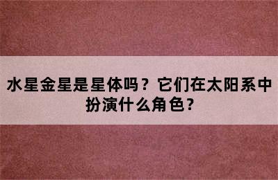 水星金星是星体吗？它们在太阳系中扮演什么角色？