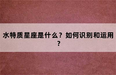 水特质星座是什么？如何识别和运用？