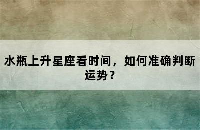 水瓶上升星座看时间，如何准确判断运势？