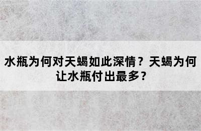 水瓶为何对天蝎如此深情？天蝎为何让水瓶付出最多？