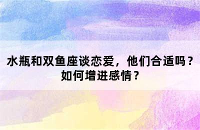 水瓶和双鱼座谈恋爱，他们合适吗？如何增进感情？