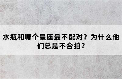 水瓶和哪个星座最不配对？为什么他们总是不合拍？