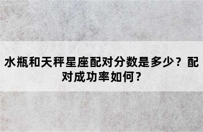水瓶和天秤星座配对分数是多少？配对成功率如何？