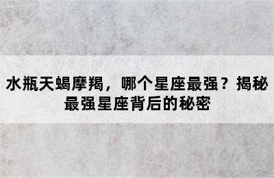 水瓶天蝎摩羯，哪个星座最强？揭秘最强星座背后的秘密
