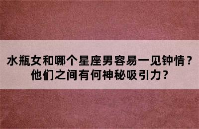 水瓶女和哪个星座男容易一见钟情？他们之间有何神秘吸引力？