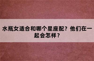 水瓶女适合和哪个星座配？他们在一起会怎样？