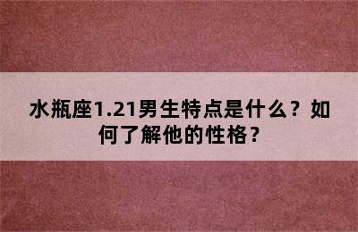 水瓶座1.21男生特点是什么？如何了解他的性格？