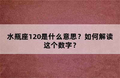 水瓶座120是什么意思？如何解读这个数字？
