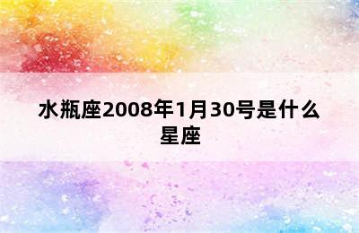 水瓶座2008年1月30号是什么星座