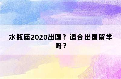 水瓶座2020出国？适合出国留学吗？