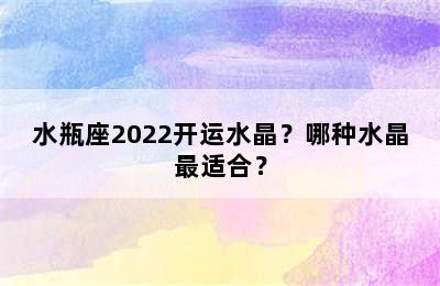 水瓶座2022开运水晶？哪种水晶最适合？