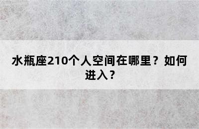 水瓶座210个人空间在哪里？如何进入？