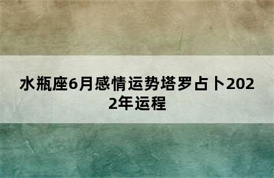 水瓶座6月感情运势塔罗占卜2022年运程