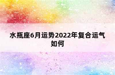 水瓶座6月运势2022年复合运气如何