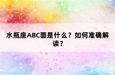 水瓶座ABC面是什么？如何准确解读？