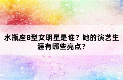 水瓶座B型女明星是谁？她的演艺生涯有哪些亮点？