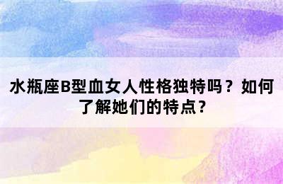 水瓶座B型血女人性格独特吗？如何了解她们的特点？