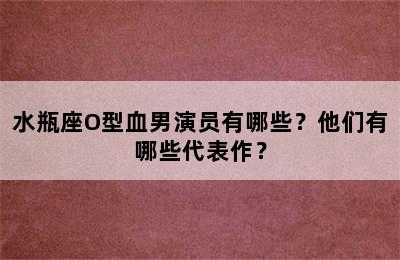 水瓶座O型血男演员有哪些？他们有哪些代表作？