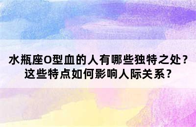 水瓶座O型血的人有哪些独特之处？这些特点如何影响人际关系？