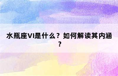 水瓶座VI是什么？如何解读其内涵？