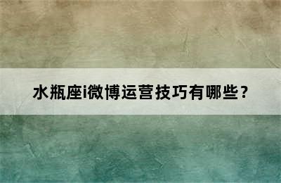 水瓶座i微博运营技巧有哪些？